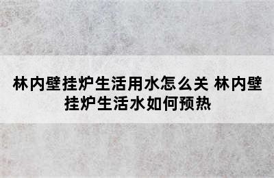 林内壁挂炉生活用水怎么关 林内壁挂炉生活水如何预热